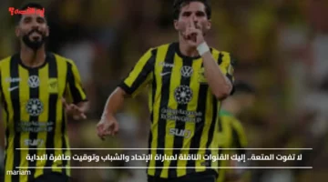 لا تفوت المتعة.. إليك القنوات الناقلة لمباراة الإتحاد والشباب وتوقيت صافرة البداية